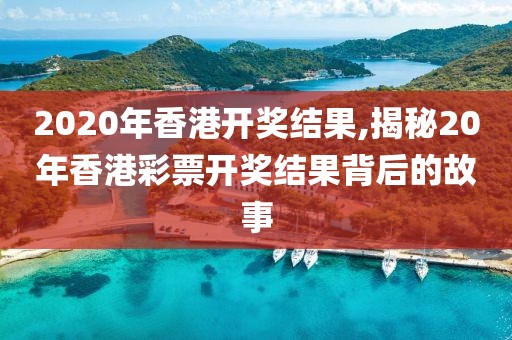 2020年香港开奖结果,揭秘20年香港彩票开奖结果背后的故事