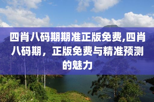 四肖八码期期准正版免费,四肖八码期，正版免费与精准预测的魅力