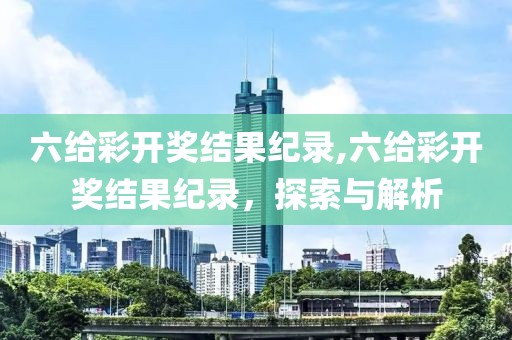 六给彩开奖结果纪录,六给彩开奖结果纪录，探索与解析
