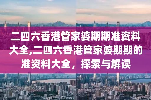 二四六香港管家婆期期准资料大全,二四六香港管家婆期期的准资料大全，探索与解读