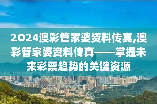 2O24澳彩管家婆资料传真,澳彩管家婆资料传真——掌握未来彩票趋势的关键资源