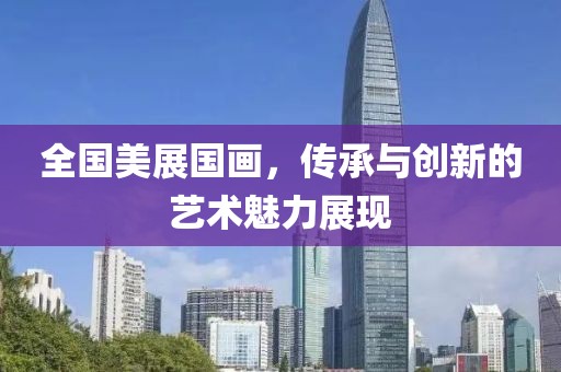 全国美展国画，传承与创新的艺术魅力展现