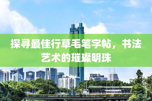 探寻最佳行草毛笔字帖，书法艺术的璀璨明珠