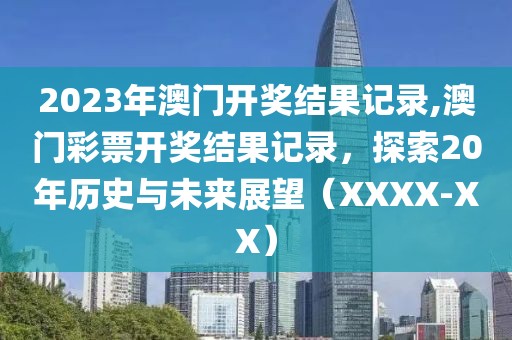 2023年澳门开奖结果记录,澳门彩票开奖结果记录，探索20年历史与未来展望（XXXX-XX）