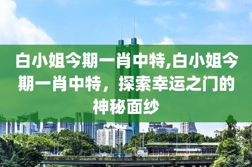 白小姐今期一肖中特,白小姐今期一肖中特，探索幸运之门的神秘面纱