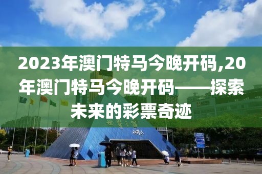 2023年澳门特马今晚开码,20年澳门特马今晚开码——探索未来的彩票奇迹