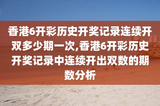 香港6开彩历史开奖记录连续开双多少期一次,香港6开彩历史开奖记录中连续开出双数的期数分析