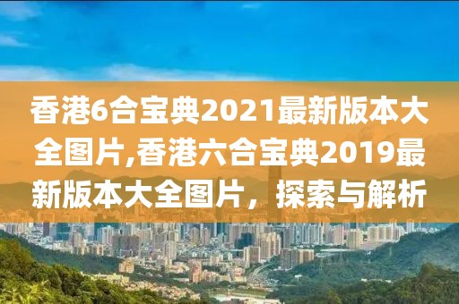 香港6合宝典2021最新版本大全图片,香港六合宝典2019最新版本大全图片，探索与解析