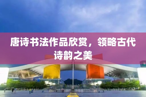 唐诗书法作品欣赏，领略古代诗韵之美