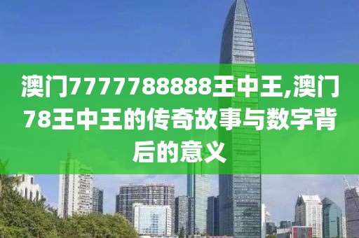 澳门7777788888王中王,澳门78王中王的传奇故事与数字背后的意义