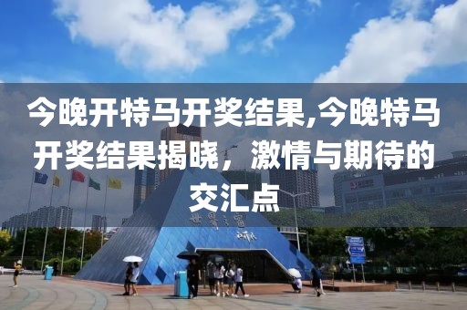 今晚开特马开奖结果,今晚特马开奖结果揭晓，激情与期待的交汇点