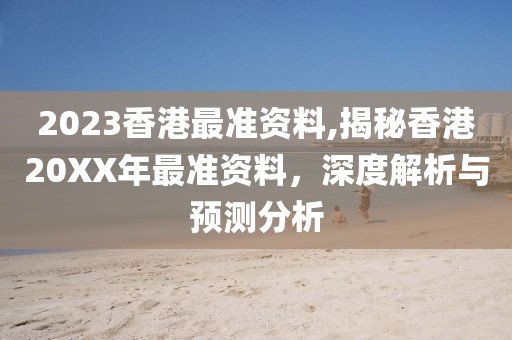 2023香港最准资料,揭秘香港20XX年最准资料，深度解析与预测分析