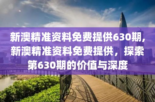 新澳精准资料免费提供630期,新澳精准资料免费提供，探索第630期的价值与深度