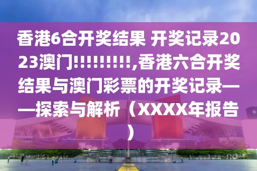 香港6合开奖结果 开奖记录2023澳门!!!!!!!!!,香港六合开奖结果与澳门彩票的开奖记录——探索与解析（XXXX年报告）