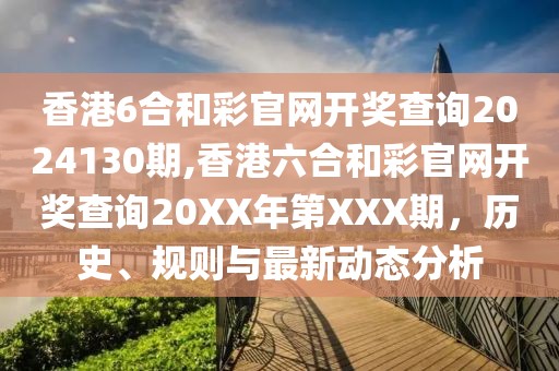 香港6合和彩官网开奖查询2024130期,香港六合和彩官网开奖查询20XX年第XXX期，历史、规则与最新动态分析
