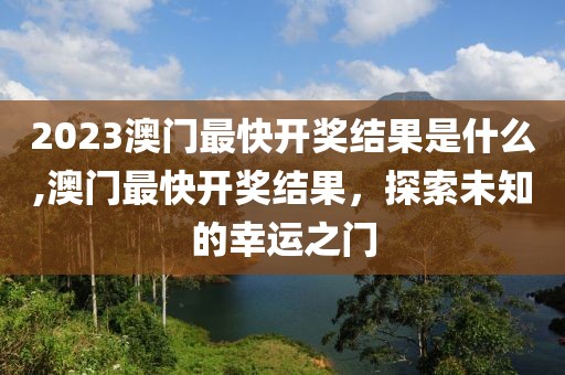 2023澳门最快开奖结果是什么,澳门最快开奖结果，探索未知的幸运之门