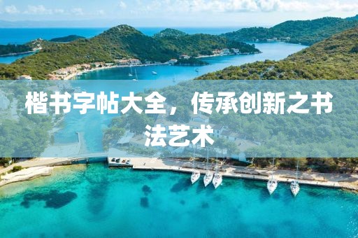楷书字帖大全，传承创新之书法艺术