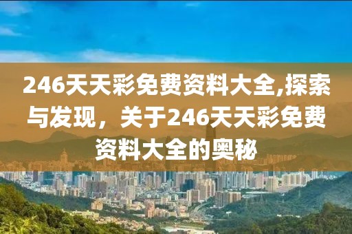 246天天彩免费资料大全,探索与发现，关于246天天彩免费资料大全的奥秘