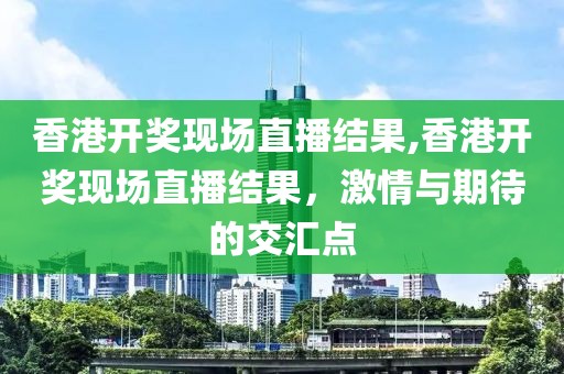 香港开奖现场直播结果,香港开奖现场直播结果，激情与期待的交汇点