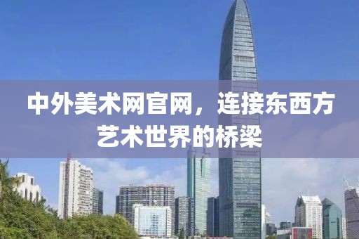 中外美术网官网，连接东西方艺术世界的桥梁