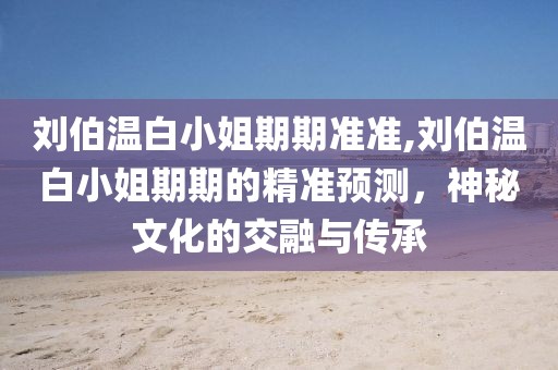刘伯温白小姐期期准准,刘伯温白小姐期期的精准预测，神秘文化的交融与传承
