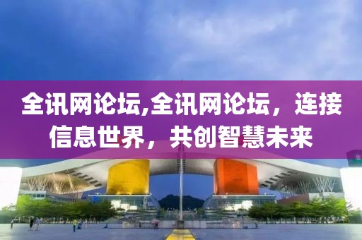全讯网论坛,全讯网论坛，连接信息世界，共创智慧未来