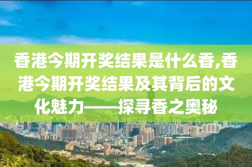 香港今期开奖结果是什么香,香港今期开奖结果及其背后的文化魅力——探寻香之奥秘