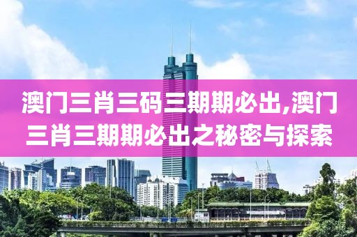 澳门三肖三码三期期必出,澳门三肖三期期必出之秘密与探索