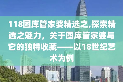 118图库管家婆精选之,探索精选之魅力，关于图库管家婆与它的独特收藏——以18世纪艺术为例