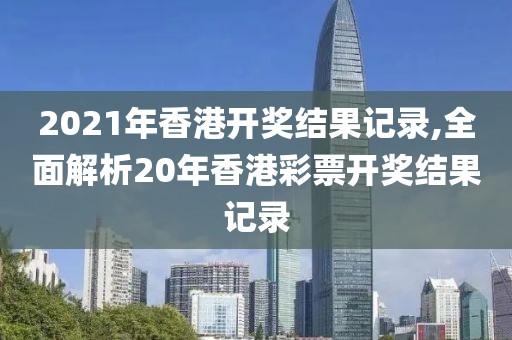 2021年香港开奖结果记录,全面解析20年香港彩票开奖结果记录