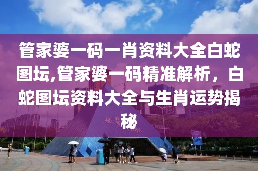 管家婆一码一肖资料大全白蛇图坛,管家婆一码精准解析，白蛇图坛资料大全与生肖运势揭秘