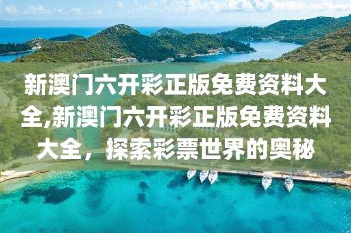 新澳门六开彩正版免费资料大全,新澳门六开彩正版免费资料大全，探索彩票世界的奥秘