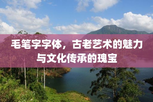 毛笔字字体，古老艺术的魅力与文化传承的瑰宝