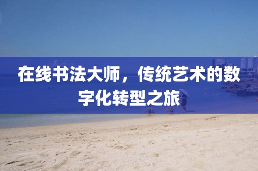 在线书法大师，传统艺术的数字化转型之旅