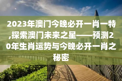 2023年澳门今晚必开一肖一特,探索澳门未来之星——预测20年生肖运势与今晚必开一肖之秘密
