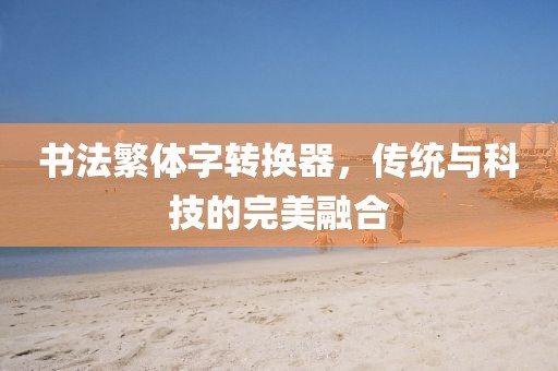 书法繁体字转换器，传统与科技的完美融合