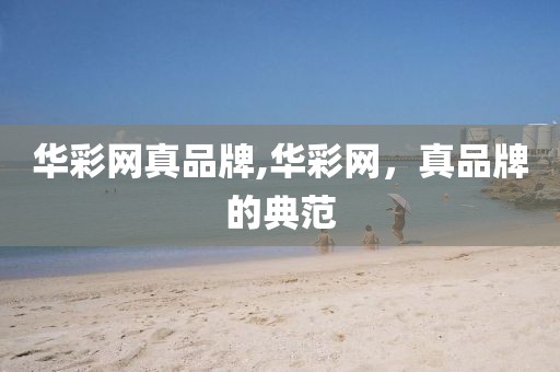 华彩网真品牌,华彩网，真品牌的典范