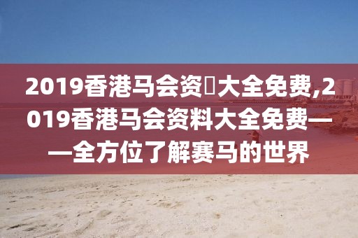 2019香港马会资枓大全免费,2019香港马会资料大全免费——全方位了解赛马的世界