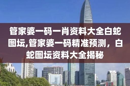 管家婆一码一肖资料大全白蛇图坛,管家婆一码精准预测，白蛇图坛资料大全揭秘
