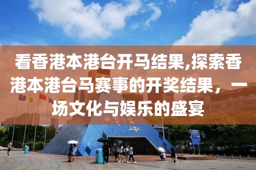 看香港本港台开马结果,探索香港本港台马赛事的开奖结果，一场文化与娱乐的盛宴