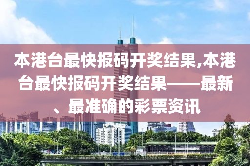 本港台最快报码开奖结果,本港台最快报码开奖结果——最新、最准确的彩票资讯