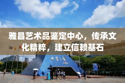 雅昌艺术品鉴定中心，传承文化精粹，建立信赖基石