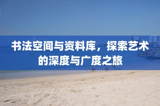 书法空间与资料库，探索艺术的深度与广度之旅