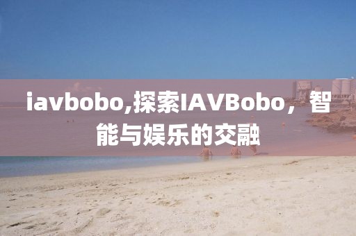 iavbobo,探索IAVBobo，智能与娱乐的交融