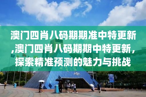 澳门四肖八码期期准中特更新,澳门四肖八码期期中特更新，探索精准预测的魅力与挑战