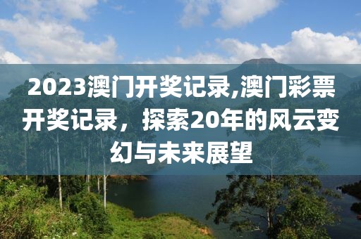 2023澳门开奖记录,澳门彩票开奖记录，探索20年的风云变幻与未来展望