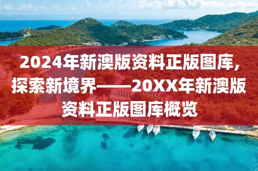 2024年新澳版资料正版图库,探索新境界——20XX年新澳版资料正版图库概览