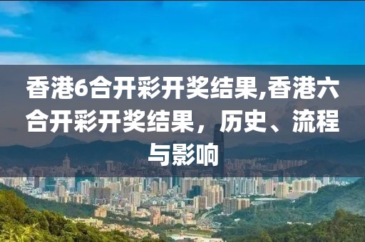 香港6合开彩开奖结果,香港六合开彩开奖结果，历史、流程与影响