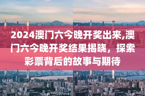 2024澳门六今晚开奖出来,澳门六今晚开奖结果揭晓，探索彩票背后的故事与期待