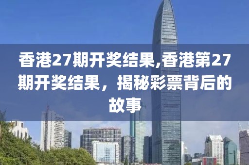 香港27期开奖结果,香港第27期开奖结果，揭秘彩票背后的故事